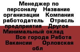 Менеджер по персоналу › Название организации ­ Компания-работодатель › Отрасль предприятия ­ Другое › Минимальный оклад ­ 27 000 - Все города Работа » Вакансии   . Орловская обл.